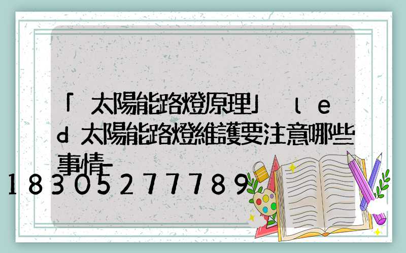 「太陽能路燈原理」　led太陽能路燈維護要注意哪些事情-